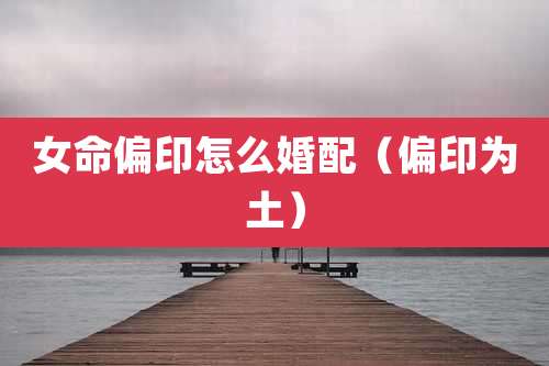 女命偏印怎么婚配(偏印为土)