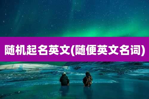 随机起名英文(随便英文名词)