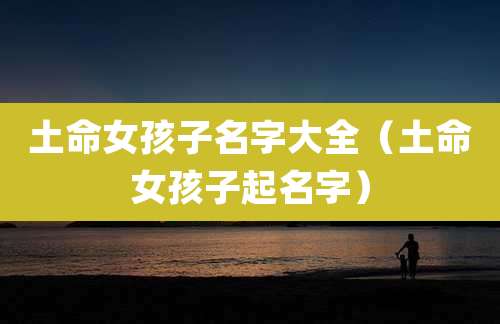 土命女孩子名字大全（土命女孩子起名字）