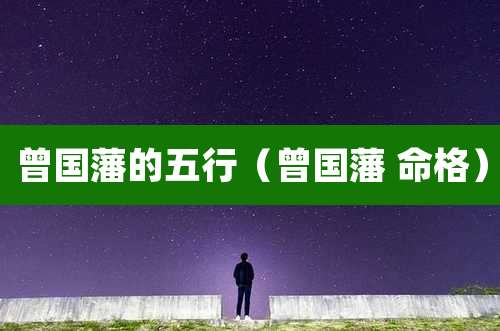 曾国藩的五行（曾国藩 命格）