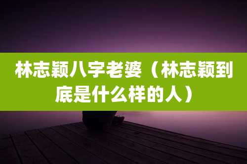 林志颖八字老婆(林志颖到底是什么样的人)