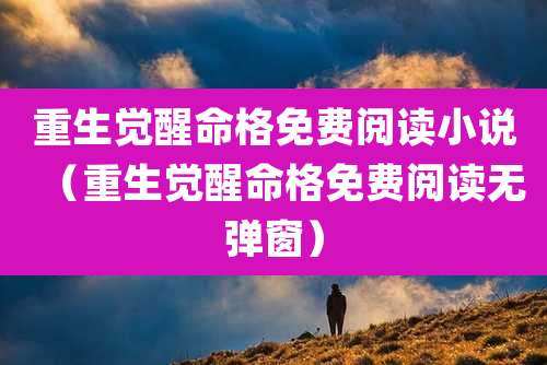 重生觉醒命格免费阅读小说（重生觉醒命格免费阅读无弹窗）