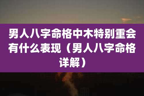 男人八字命格中木特别重会有什么表现(男人八字命格详解)