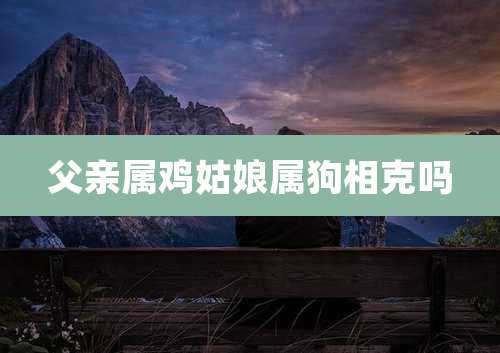 父亲属鸡姑娘属狗相克吗