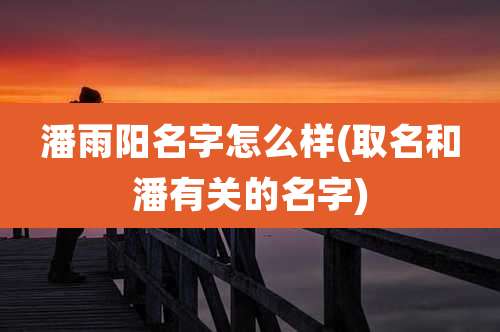 潘雨阳名字怎么样(取名和潘有关的名字)