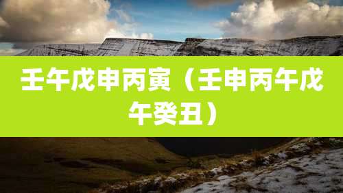 壬午戊申丙寅(壬申丙午戊午癸丑)