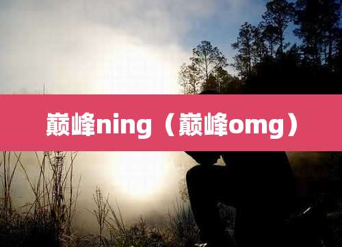 巅峰ning(巅峰omg)