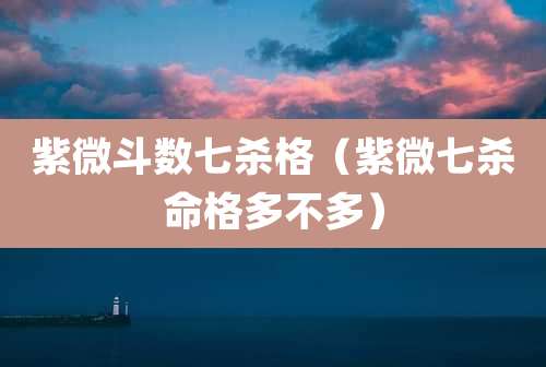 紫微斗数七杀格(紫微七杀命格多不多)