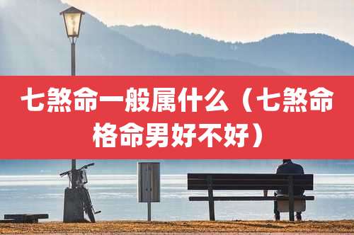 七煞命一般属什么（七煞命格命男好不好）