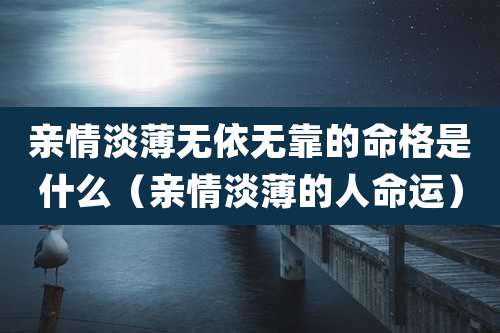 亲情淡薄无依无靠的命格是什么(亲情淡薄的人命运)