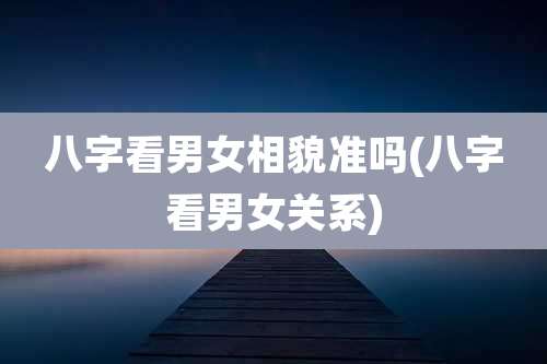 八字看男女相貌准吗(八字看男女关系)