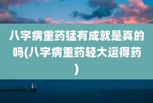 八字病重药猛有成就是真的吗(八字病重药轻大运得药)