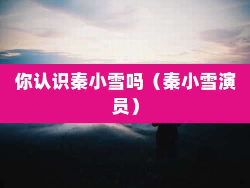 你认识秦小雪吗（秦小雪演员）
