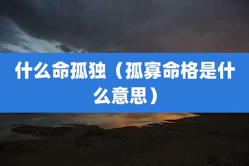 什么命孤独（孤寡命格是什么意思）