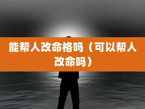 能帮人改命格吗(可以帮人改命吗)
