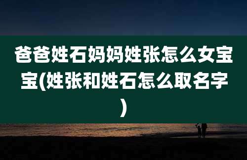 爸爸姓石妈妈姓张怎么女宝宝(姓张和姓石怎么取名字)