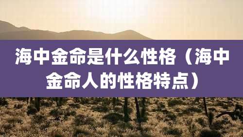 海中金命是什么性格(海中金命人的性格特点)