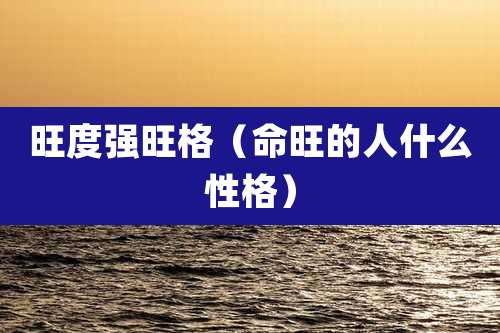 旺度强旺格(命旺的人什么性格)
