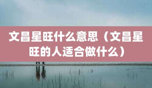 文昌星旺什么意思(文昌星旺的人适合做什么)