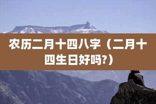 农历二月十四八字(二月十四生日好吗?)