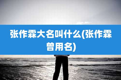 张作霖大名叫什么(张作霖曾用名)