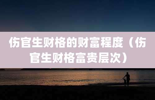 伤官生财格的财富程度（伤官生财格富贵层次）