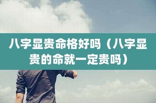 八字显贵命格好吗（八字显贵的命就一定贵吗）
