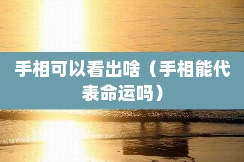 手相可以看出啥(手相能代表命运吗)