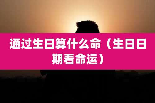 通过生日算什么命(生日日期看命运)