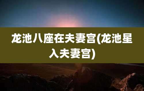 龙池八座在夫妻宫(龙池星入夫妻宫)