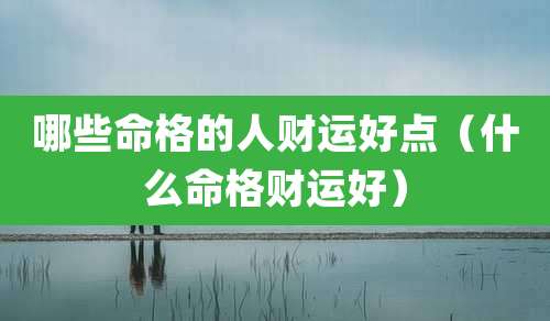 哪些命格的人财运好点(什么命格财运好)