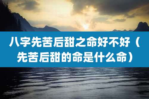 八字先苦后甜之命好不好(先苦后甜的命是什么命)
