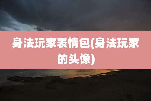 身法玩家表情包(身法玩家的头像)