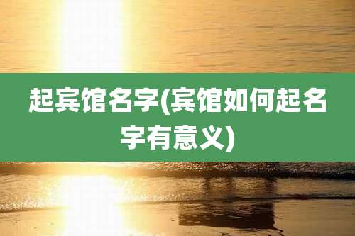 起宾馆名字(宾馆如何起名字有意义)