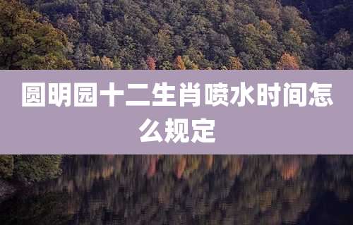 圆明园十二生肖喷水时间怎么规定