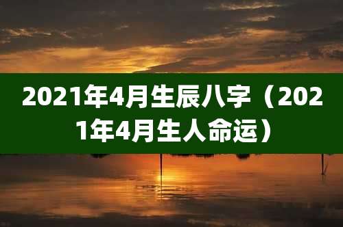 2021年4月生辰八字(2021年4月生人命运)