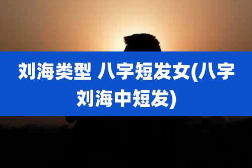 刘海类型 八字短发女(八字刘海中短发)