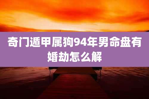 奇门遁甲属狗94年男命盘有婚劫怎么解