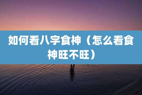 如何看八字食神（怎么看食神旺不旺）