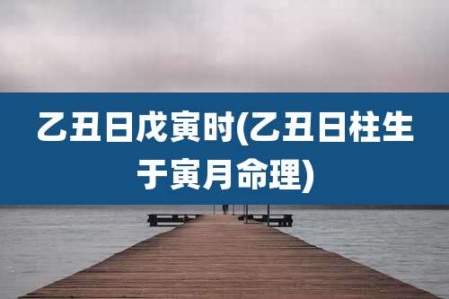 乙丑日戊寅时(乙丑日柱生于寅月命理)