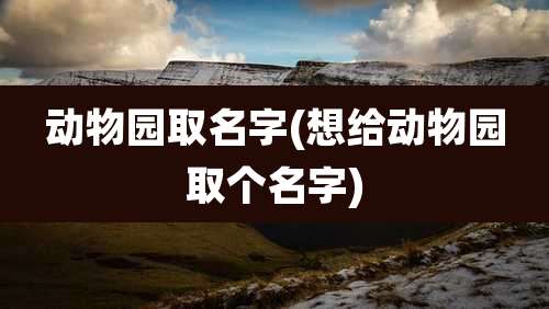 动物园取名字(想给动物园取个名字)
