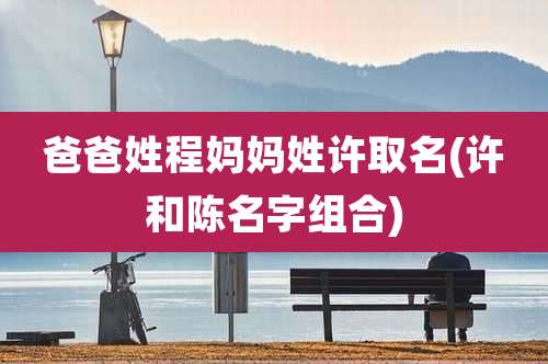 爸爸姓程妈妈姓许取名(许和陈名字组合)