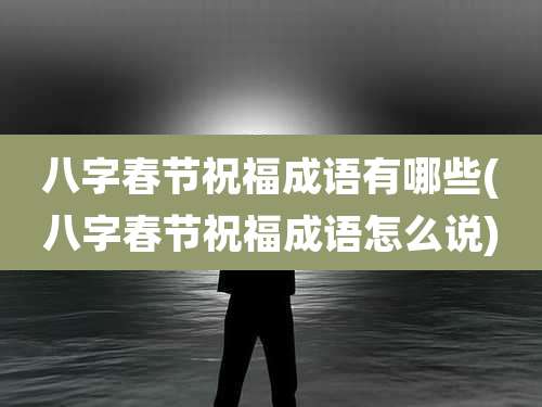 八字春节祝福成语有哪些(八字春节祝福成语怎么说)