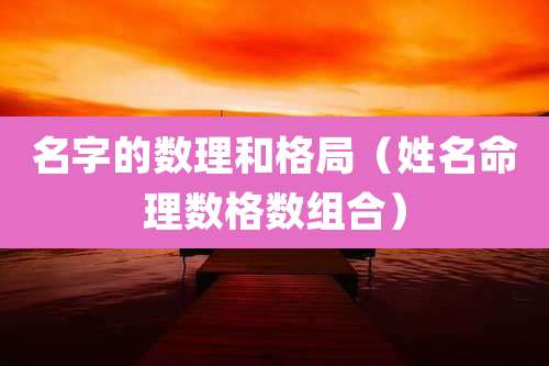 名字的数理和格局(姓名命理数格数组合)
