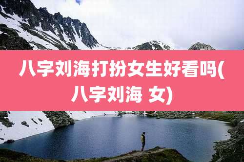 八字刘海打扮女生好看吗(八字刘海 女)