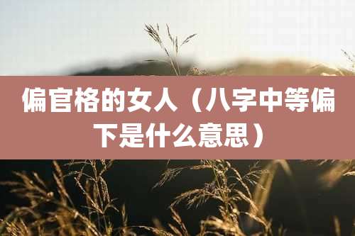 偏官格的女人(八字中等偏下是什么意思)
