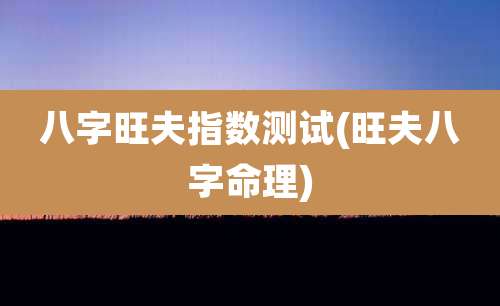 八字旺夫指数测试(旺夫八字命理)