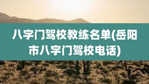 八字门驾校教练名单(岳阳市八字门驾校电话)