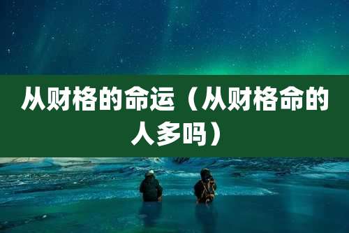 从财格的命运（从财格命的人多吗）
