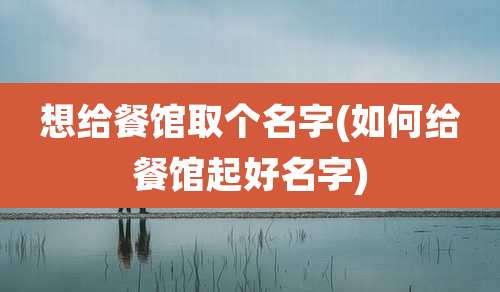 想给餐馆取个名字(如何给餐馆起好名字)